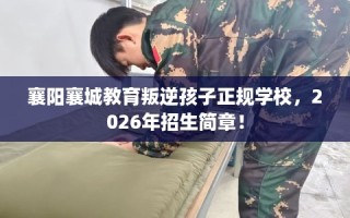襄阳襄城教育叛逆孩子正规学校，2026年招生简章！