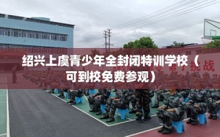 绍兴上虞青少年全封闭特训学校（可到校免费参观）