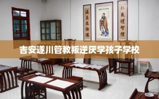 吉安遂川管教叛逆厌学孩子学校