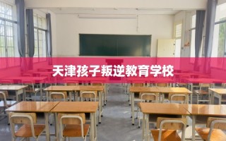天津孩子叛逆教育学校