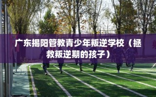 广东揭阳管教青少年叛逆学校（拯救叛逆期的孩子）