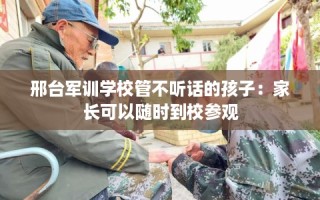 邢台军训学校管不听话的孩子：家长可以随时到校参观