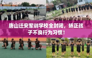 唐山迁安军训学校全封闭，矫正孩子不良行为习惯！
