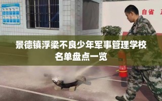 景德镇浮梁不良少年军事管理学校名单盘点一览