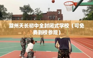 滁州天长初中全封闭式学校（可免费到校参观）