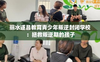 丽水遂昌教育青少年叛逆封闭学校：拯救叛逆期的孩子