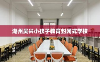 湖州吴兴小孩子教育封闭式学校
