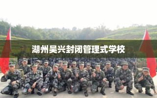 湖州吴兴封闭管理式学校