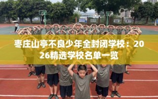 枣庄山亭不良少年全封闭学校：2026精选学校名单一览