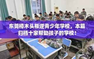 东莞樟木头叛逆青少年学校，本篇归档十家帮助孩子的学校！