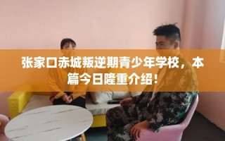 张家口赤城叛逆期青少年学校，本篇今日隆重介绍！
