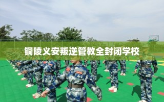 铜陵义安叛逆管教全封闭学校