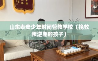 山东泰安少年封闭管教学校（挽救叛逆期的孩子）