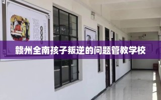 赣州全南孩子叛逆的问题管教学校