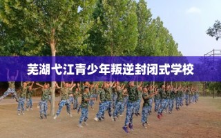 芜湖弋江青少年叛逆封闭式学校