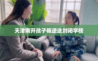 天津南开孩子叛逆送封闭学校