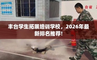 丰台学生拓展培训学校，2026年最新排名推荐!