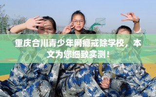 重庆合川青少年网瘾戒除学校，本文为您细致实测！