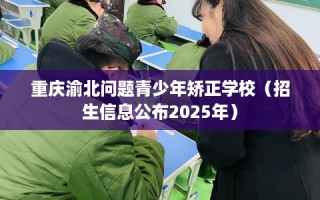 重庆渝北问题青少年矫正学校（招生信息公布2025年）