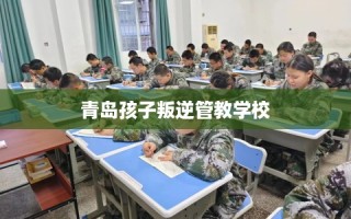 青岛孩子叛逆管教学校