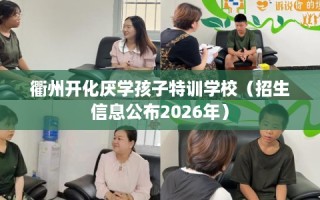 衢州开化厌学孩子特训学校（招生信息公布2026年）