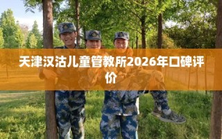 天津汉沽儿童管教所2026年口碑评价