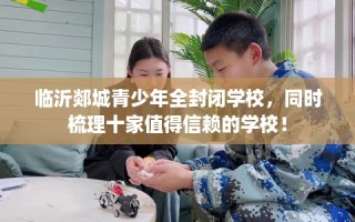 临沂郯城青少年全封闭学校，同时梳理十家值得信赖的学校！