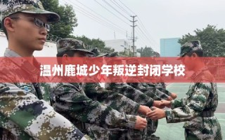 温州鹿城少年叛逆封闭学校