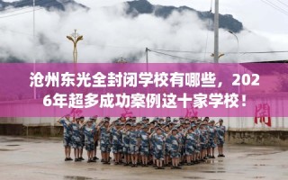 沧州东光全封闭学校有哪些，2026年超多成功案例这十家学校！