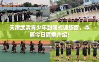 天津武清青少年封闭式训练营，本篇今日隆重介绍！