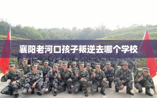 襄阳老河口孩子叛逆去哪个学校