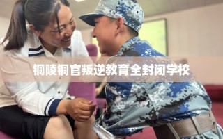 铜陵铜官叛逆教育全封闭学校