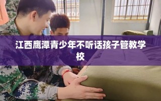 江西鹰潭青少年不听话孩子管教学校
