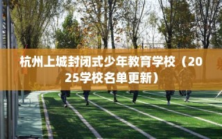 杭州上城封闭式少年教育学校（2025学校名单更新）