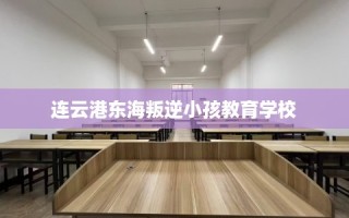 连云港东海叛逆小孩教育学校