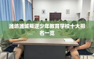 潍坊潍城叛逆少年教育学校十大排名一览