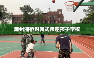 潮州湘桥封闭式叛逆孩子学校