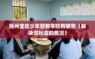扬州宝应少年管教学校有哪些（解决混社会的情况）