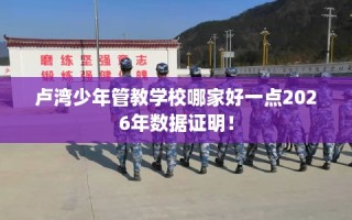 卢湾少年管教学校哪家好一点2026年数据证明！