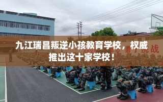 九江瑞昌叛逆小孩教育学校，权威推出这十家学校！