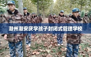 潮州潮安厌学孩子封闭式管理学校