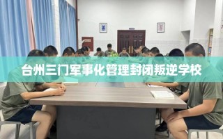 台州三门军事化管理封闭叛逆学校