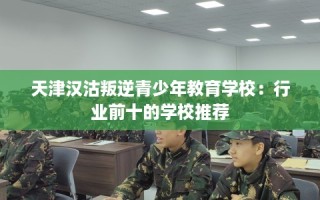 天津汉沽叛逆青少年教育学校：行业前十的学校推荐