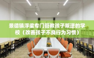 景德镇浮梁专门管教孩子叛逆的学校（改善孩子不良行为习惯）