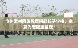 沧州孟村回族教育问题孩子学校，本篇为您隆重呈现！
