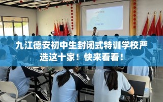 九江德安初中生封闭式特训学校严选这十家！快来看看！