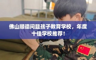 佛山顺德问题孩子教育学校，年度十佳学校推荐！