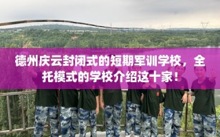 德州庆云封闭式的短期军训学校，全托模式的学校介绍这十家！