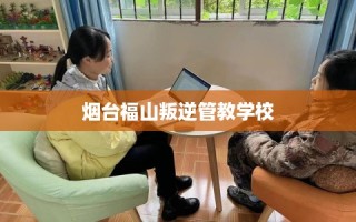 烟台福山叛逆管教学校