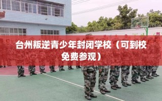 台州叛逆青少年封闭学校（可到校免费参观）